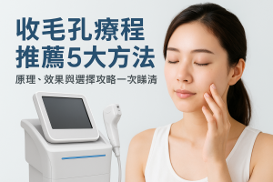 收毛孔療程推薦5大方法：原理、效果與選擇攻略一次睇清