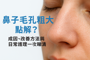 鼻子毛孔粗大點解？成因、改善方法與日常護理一次睇清