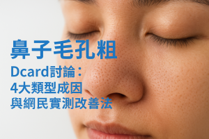 鼻子毛孔粗大Dcard討論：4大類型成因與網民實測改善法